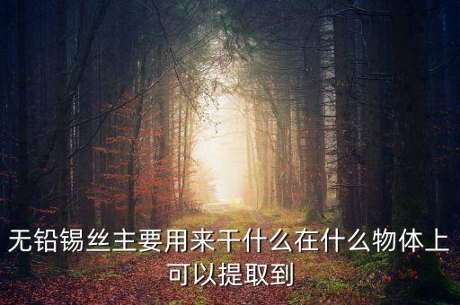 無鉛焊錫絲，無鉛錫絲主要用來干什么在什么物體上可以提取到
