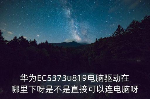 華為筆記本驅(qū)動，華為EC5373u819電腦驅(qū)動在哪里下呀是不是直接可以連電腦呀