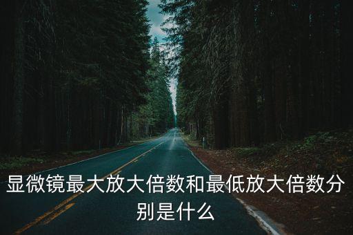 顯微鏡最大放大倍數和最低放大倍數分別是什么