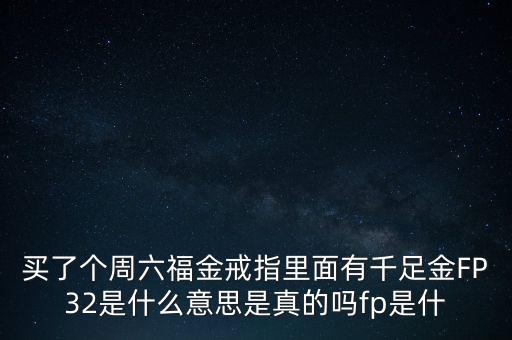 買了個周六福金戒指里面有千足金FP32是什么意思是真的嗎fp是什