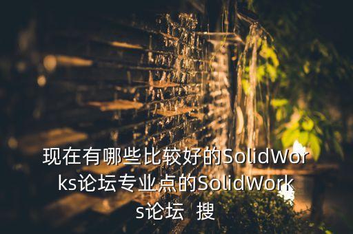 現(xiàn)在有哪些比較好的SolidWorks論壇專業(yè)點的SolidWorks論壇  搜