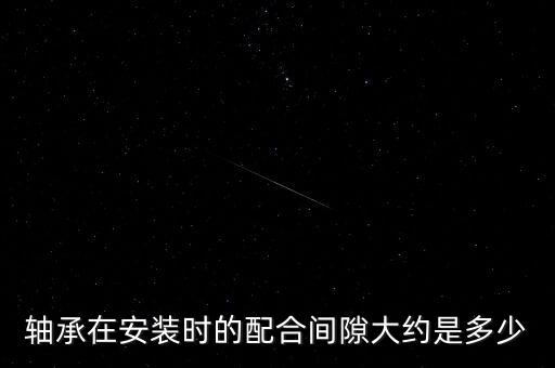 軸承在安裝時(shí)的配合間隙大約是多少