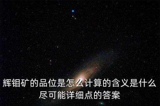 輝鉬礦的品位是怎么計算的含義是什么盡可能詳細(xì)點(diǎn)的答案