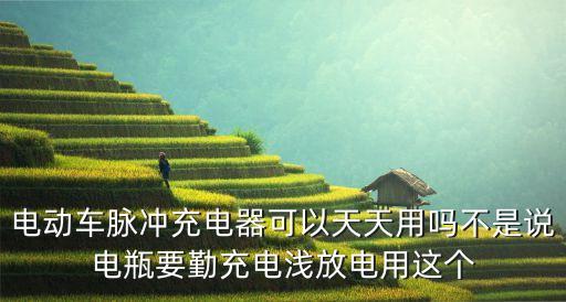 電動車脈沖充電器可以天天用嗎不是說電瓶要勤充電淺放電用這個