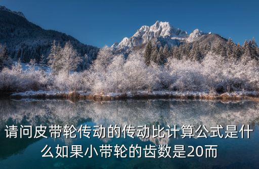 請問皮帶輪傳動的傳動比計算公式是什么如果小帶輪的齒數(shù)是20而