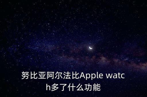 努比亞阿爾法比Apple watch多了什么功能