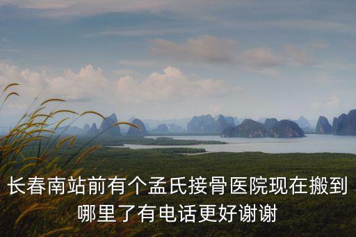 長(zhǎng)春南站前有個(gè)孟氏接骨醫(yī)院現(xiàn)在搬到哪里了有電話(huà)更好謝謝