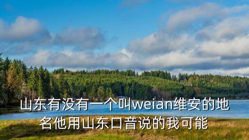 山東有沒(méi)有一個(gè)叫weian維安的地名他用山東口音說(shuō)的我可能