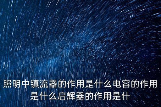 照明中鎮(zhèn)流器的作用是什么電容的作用是什么啟輝器的作用是什