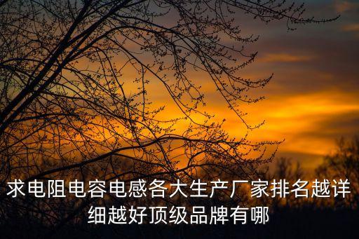 求電阻電容電感各大生產(chǎn)廠家排名越詳細(xì)越好頂級(jí)品牌有哪