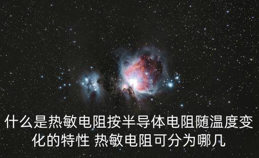 什么是熱敏電阻按半導(dǎo)體電阻隨溫度變化的特性 熱敏電阻可分為哪幾