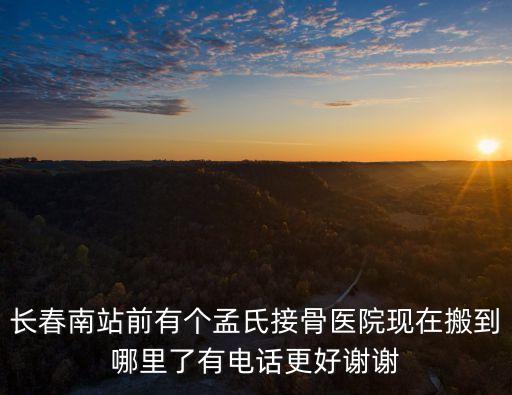 長(zhǎng)春南站前有個(gè)孟氏接骨醫(yī)院現(xiàn)在搬到哪里了有電話(huà)更好謝謝