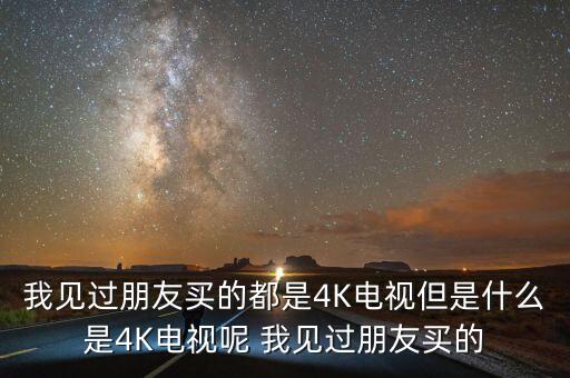 什么是4K電視機，我見過朋友買的都是4K電視但是什么是4K電視呢 我見過朋友買的