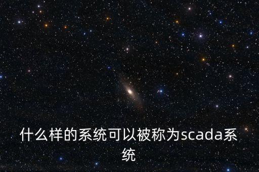 什么樣的系統(tǒng)可以被稱為scada系統(tǒng)