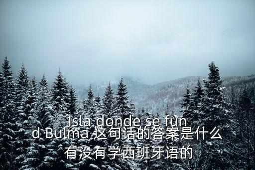 Isla donde se fund Bulma 這句話的答案是什么 有沒(méi)有學(xué)西班牙語(yǔ)的