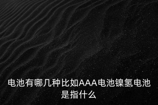 鎳氫電池，電池有哪幾種比如AAA電池鎳氫電池是指什么
