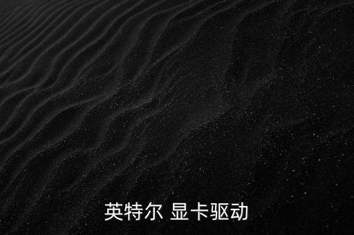 英特爾顯卡驅(qū)動官網(wǎng)，英特爾 顯卡驅(qū)動