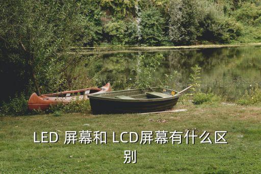 LED 屏幕和 LCD屏幕有什么區(qū)別