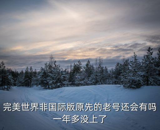91ss，完美世界非國(guó)際版原先的老號(hào)還會(huì)有嗎一年多沒(méi)上了