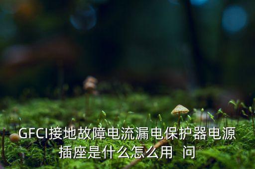 GFCI接地故障電流漏電保護器電源插座是什么怎么用  問