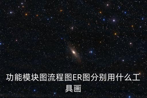 功能模塊圖流程圖ER圖分別用什么工具畫