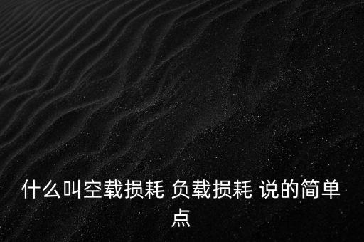 什么叫空載損耗 負(fù)載損耗 說的簡單點