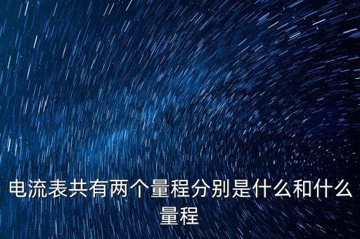 電流表共有兩個(gè)量程分別是什么和什么量程