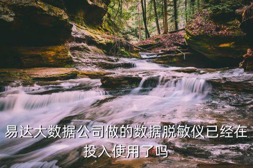 易達(dá)大數(shù)據(jù)公司做的數(shù)據(jù)脫敏儀已經(jīng)在投入使用了嗎