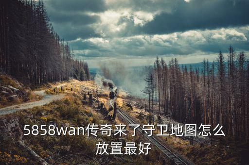 5858wan傳奇來了守衛(wèi)地圖怎么放置最好