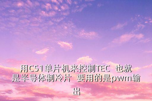 用C51單片機來控制TEC  也就是半導體制冷片  要用的是pwm輸出