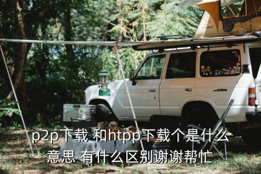 p2p下載 和htpp下載個是什么意思 有什么區(qū)別謝謝幫忙