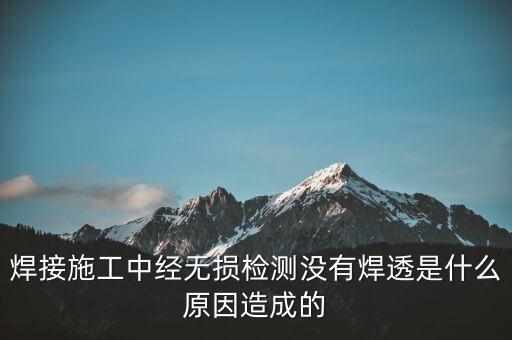 焊接施工中經(jīng)無損檢測沒有焊透是什么原因造成的