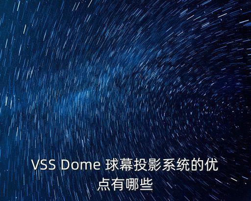 球幕投影，VSS Dome 球幕投影系統(tǒng)的優(yōu)點有哪些