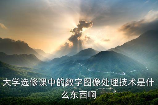 大學選修課中的數(shù)字圖像處理技術(shù)是什么東西啊