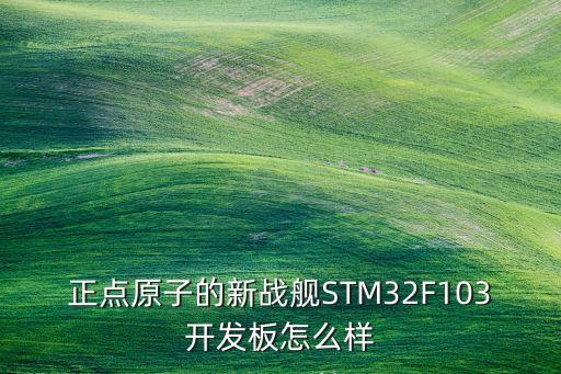 正點(diǎn)原子的新戰(zhàn)艦STM32F103開發(fā)板怎么樣