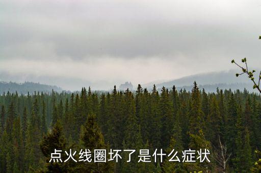 點火線圈壞了的前兆，點火線圈壞了是什么癥狀