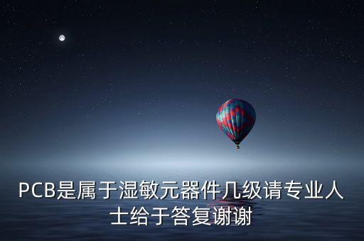 PCB是屬于濕敏元器件幾級請專業(yè)人士給于答復謝謝