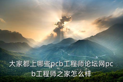 大家都上哪些pcb工程師論壇網(wǎng)pcb工程師之家怎么樣