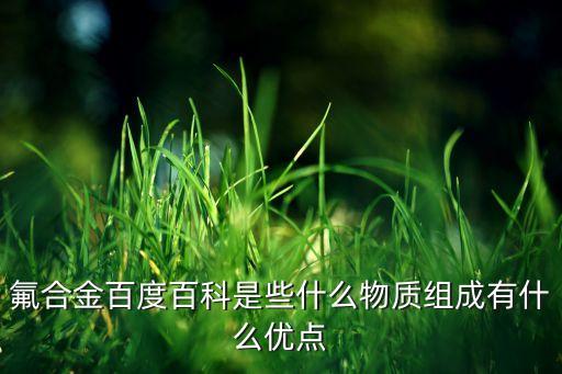 氟合金百度百科是些什么物質(zhì)組成有什么優(yōu)點(diǎn)