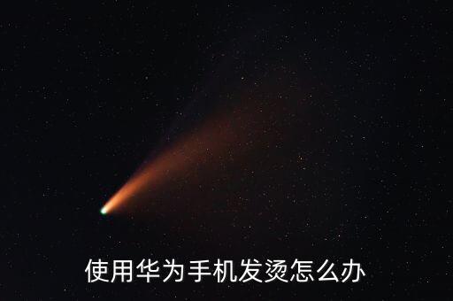 華為手機發(fā)燙，華為手機發(fā)熱怎么解決