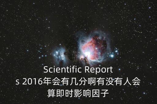 Scientific Reports 2016年會(huì)有幾分啊有沒(méi)有人會(huì)算即時(shí)影響因子