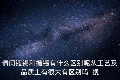 請問鍍錫和搪錫有什么區(qū)別呢從工藝及品質(zhì)上有很大有區(qū)別嗎  搜