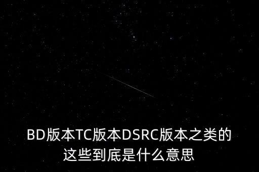 BD版本TC版本DSRC版本之類的這些到底是什么意思