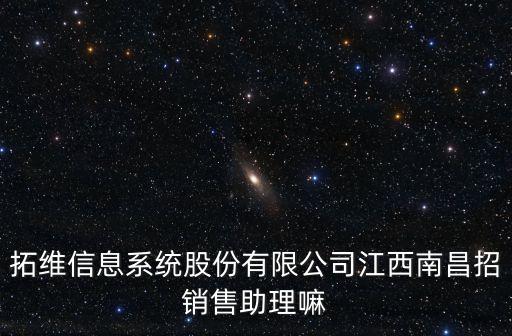 拓維信息系統(tǒng)股份有限公司，拓維信息系統(tǒng)股份有限公司江西南昌招銷售助理嘛