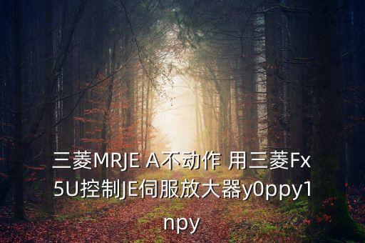 三菱MRJE A不動(dòng)作 用三菱Fx5U控制JE伺服放大器y0ppy1npy