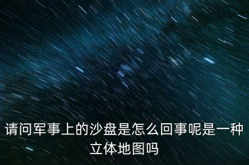 軍事沙盤，請(qǐng)問(wèn)軍事上的沙盤是怎么回事呢是一種立體地圖嗎
