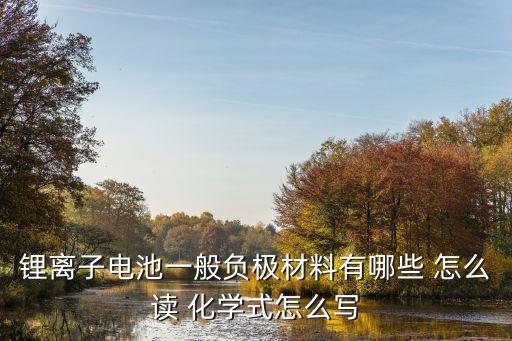 鋰離子電池一般負(fù)極材料有哪些 怎么讀 化學(xué)式怎么寫(xiě)