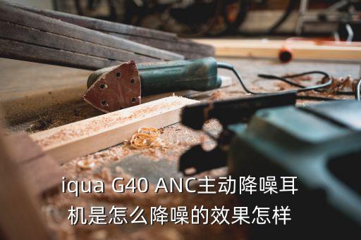 iqua G40 ANC主動降噪耳機是怎么降噪的效果怎樣