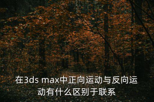 在3ds max中正向運動與反向運動有什么區(qū)別于聯(lián)系