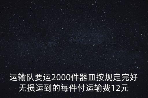 運(yùn)輸隊(duì)要運(yùn)2000件器皿按規(guī)定完好無損運(yùn)到的每件付運(yùn)輸費(fèi)12元